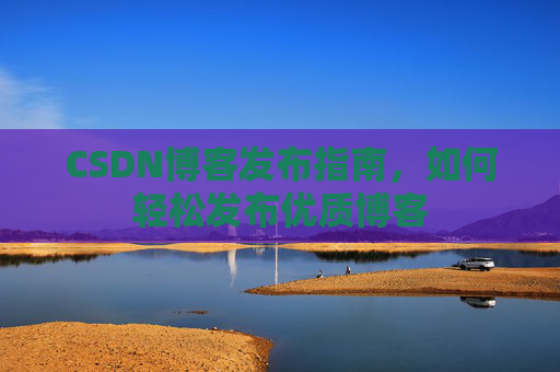 CSDN博客发布指南，如何轻松发布优质博客
